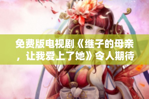 免费版电视剧《继子的母亲，让我爱上了她》令人期待的剧情解析