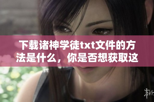 下载诸神学徒txt文件的方法是什么，你是否想获取这个精彩故事呢