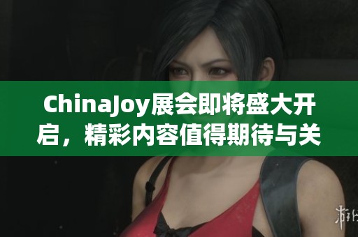ChinaJoy展会即将盛大开启，精彩内容值得期待与关注！