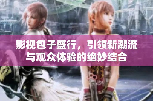 影视包子盛行，引领新潮流与观众体验的绝妙结合