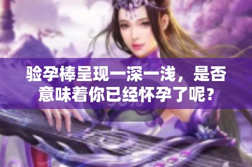 验孕棒呈现一深一浅，是否意味着你已经怀孕了呢？