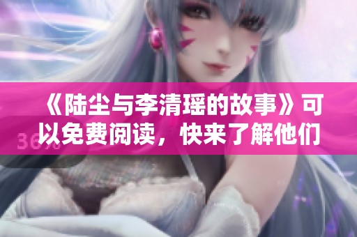 《陆尘与李清瑶的故事》可以免费阅读，快来了解他们的精彩经历！