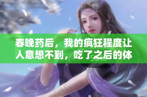 春晚药后，我的疯狂程度让人意想不到，吃了之后的体验真是奇妙无比