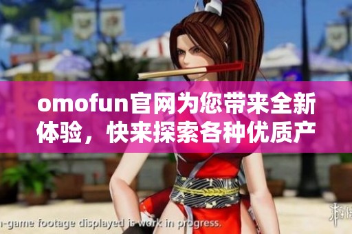 omofun官网为您带来全新体验，快来探索各种优质产品吧