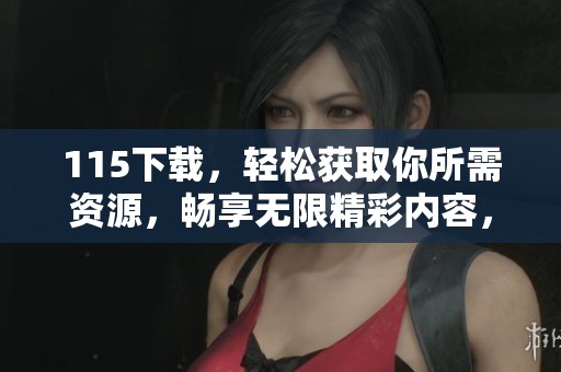 115下载，轻松获取你所需资源，畅享无限精彩内容，不容错过的机会！