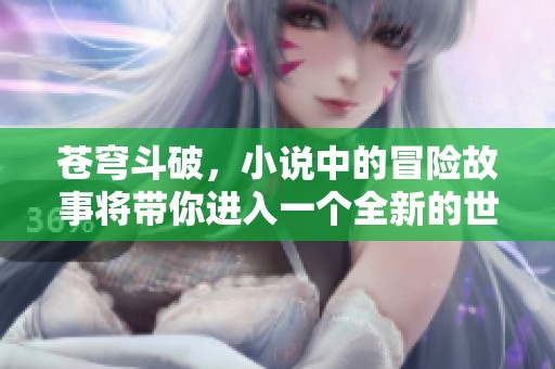 苍穹斗破，小说中的冒险故事将带你进入一个全新的世界
