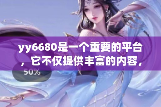 yy6680是一个重要的平台，它不仅提供丰富的内容，还吸引了众多用户参与。