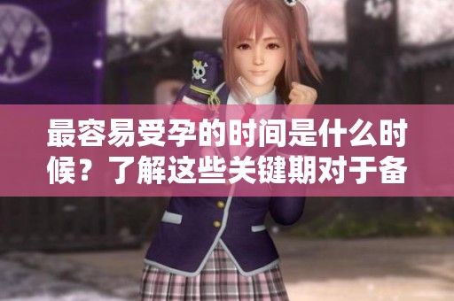 最容易受孕的时间是什么时候？了解这些关键期对于备孕尤为重要。