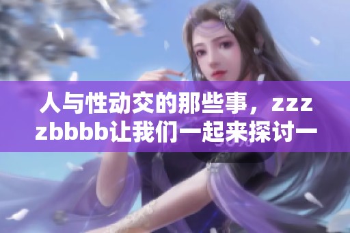 人与性动交的那些事，zzzzbbbb让我们一起来探讨一下吧