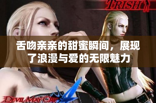 舌吻亲亲的甜蜜瞬间，展现了浪漫与爱的无限魅力