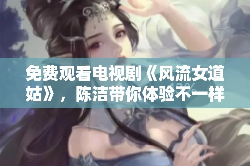 免费观看电视剧《风流女道姑》，陈洁带你体验不一样的故事魅力