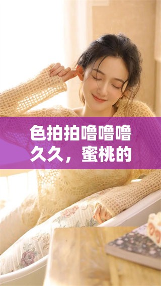 色拍拍噜噜噜**，蜜桃的快乐尽在其中，感受甜蜜的诱惑与乐趣