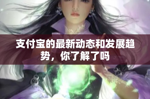 支付宝的最新动态和发展趋势，你了解了吗