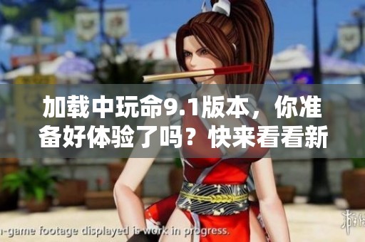 加载中玩命9.1版本，你准备好体验了吗？快来看看新内容吧！