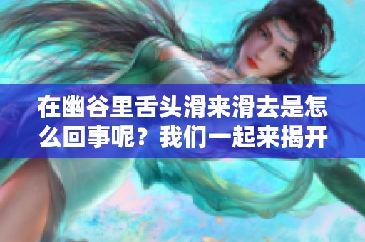 在幽谷里舌头滑来滑去是怎么回事呢？我们一起来揭开这个谜题吧！