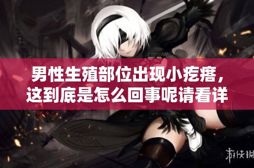 男性生殖部位出现小疙瘩，这到底是怎么回事呢请看详细解析