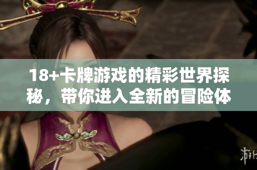 18+卡牌游戏的精彩世界探秘，带你进入全新的冒险体验