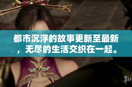 都市沉浮的故事更新至最新，无尽的生活交织在一起。