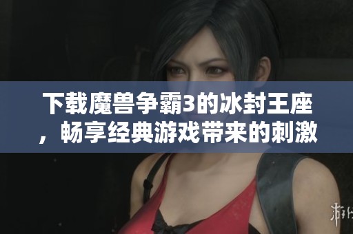 下载魔兽争霸3的冰封王座，畅享经典游戏带来的刺激体验