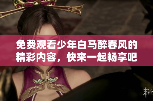 免费观看少年白马醉春风的精彩内容，快来一起畅享吧！