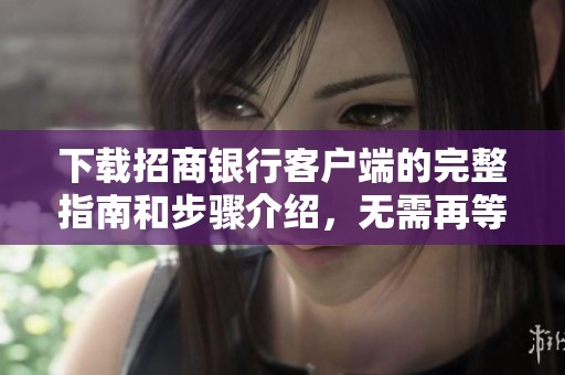 下载招商银行客户端的完整指南和步骤介绍，无需再等待！