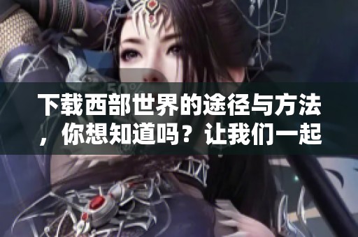 下载西部世界的途径与方法，你想知道吗？让我们一起来探索一下吧