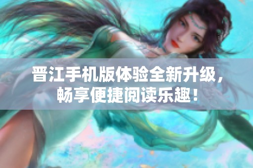 晋江手机版体验全新升级，畅享便捷阅读乐趣！