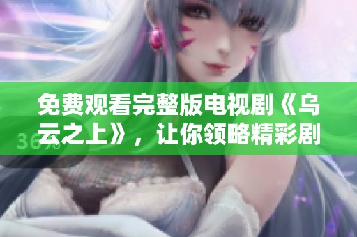 免费观看完整版电视剧《乌云之上》，让你领略精彩剧情与深刻内涵