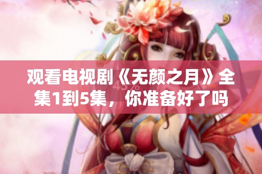 观看电视剧《无颜之月》全集1到5集，你准备好了吗