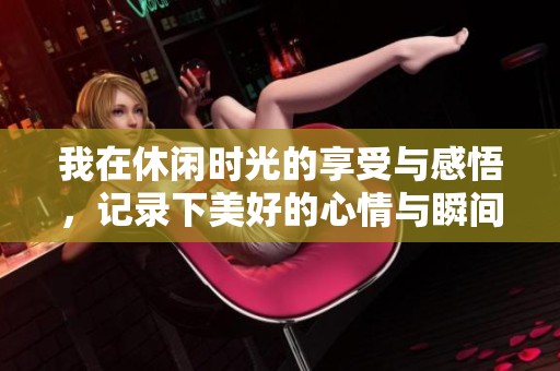 我在休闲时光的享受与感悟，记录下美好的心情与瞬间