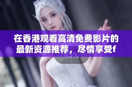 在香港观看高清免费影片的最新资源推荐，尽情享受free hd xxxx的乐趣