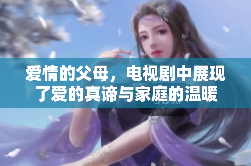 爱情的父母，电视剧中展现了爱的真谛与家庭的温暖