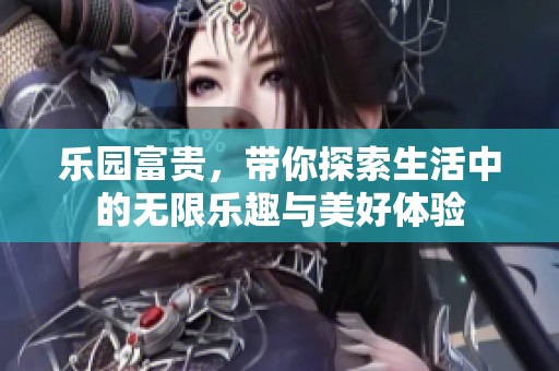 乐园富贵，带你探索生活中的无限乐趣与美好体验