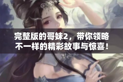 完整版的哥妹2，带你领略不一样的精彩故事与惊喜！
