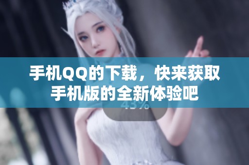 手机QQ的下载，快来获取手机版的全新体验吧