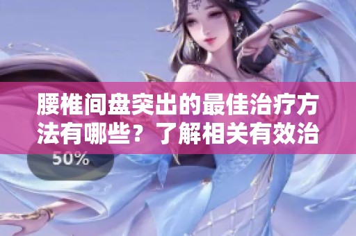 腰椎间盘突出的最佳治疗方法有哪些？了解相关有效治疗方案。