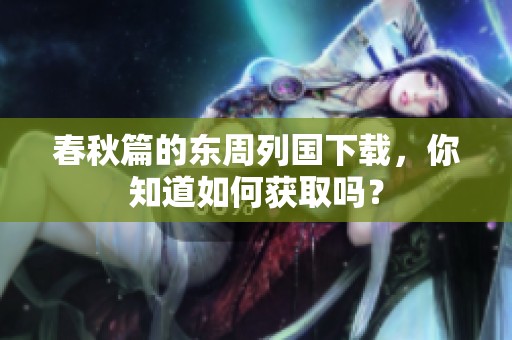 春秋篇的东周列国下载，你知道如何获取吗？