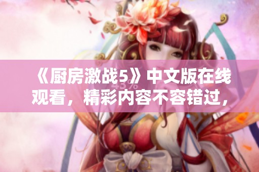 《厨房激战5》中文版在线观看，精彩内容不容错过，快来观看吧！