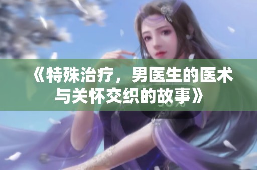 《特殊治疗，男医生的医术与关怀交织的故事》