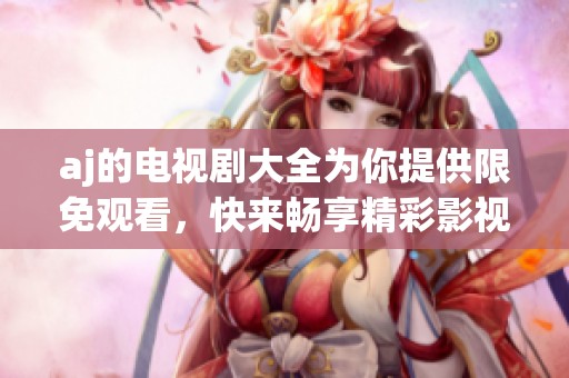 aj的电视剧大全为你提供限免观看，快来畅享精彩影视资源吧