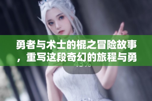 勇者与术士的棍之冒险故事，重写这段奇幻的旅程与勇气