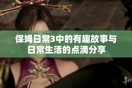 保姆日常3中的有趣故事与日常生活的点滴分享