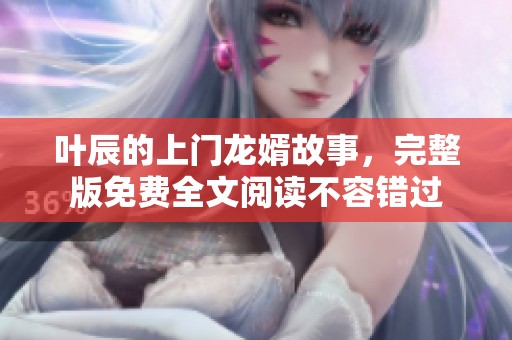叶辰的上门龙婿故事，完整版免费全文阅读不容错过