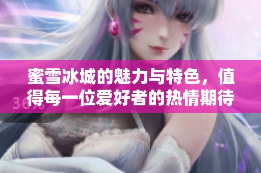 蜜雪冰城的魅力与特色，值得每一位爱好者的热情期待