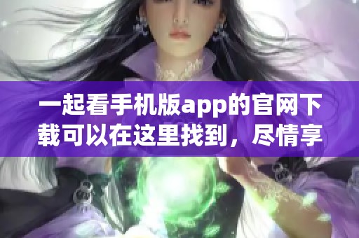 一起看手机版app的官网下载可以在这里找到，尽情享受精彩内容的乐趣