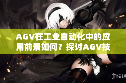 AGV在工业自动化中的应用前景如何？探讨AGV技术带来的创新与挑战