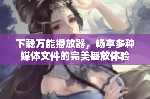 下载万能播放器，畅享多种媒体文件的完美播放体验