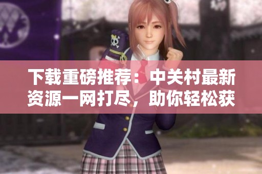 下载重磅推荐：中关村最新资源一网打尽，助你轻松获取所需内容
