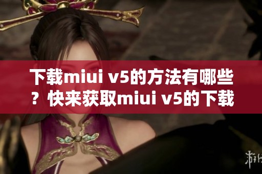 下载miui v5的方法有哪些？快来获取miui v5的下载链接吧！