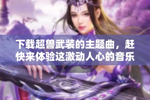 下载超兽武装的主题曲，赶快来体验这激动人心的音乐吧！
